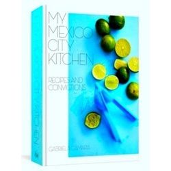 My Mexico City Kitchen Recipes And Convictions Recipes And Convictions A Cookboo