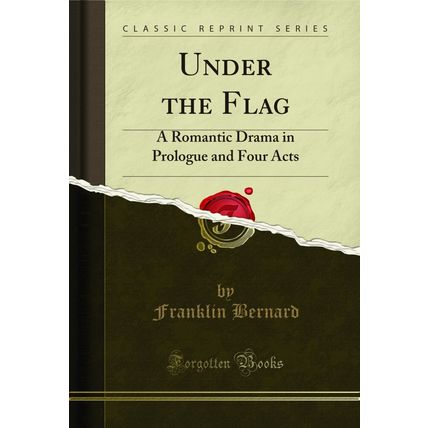 Under the Flag: A Romantic Drama in Prologue and Four Acts (Classic Reprint)