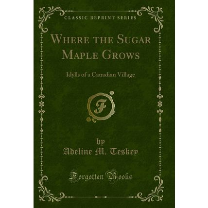 Where the Sugar Maple Grows: Idylls of a Canadian Village (Classic Reprint)