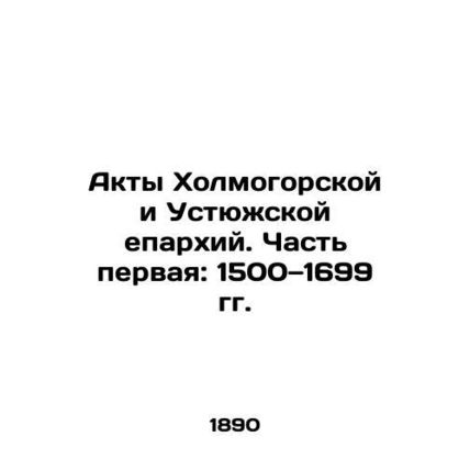Acts of the Kholmogorsk and Ustyuga Dioceses. Part One: 1500-1699 In Russian /Ak