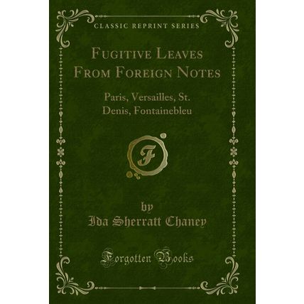 Fugitive Leaves From Foreign Notes: Paris, Versailles, St. Denis, Fontainebleu