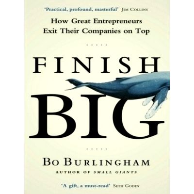Finish Big - How Great Entrepreneurs Exit Their Companies on Top by Bo Burlingha