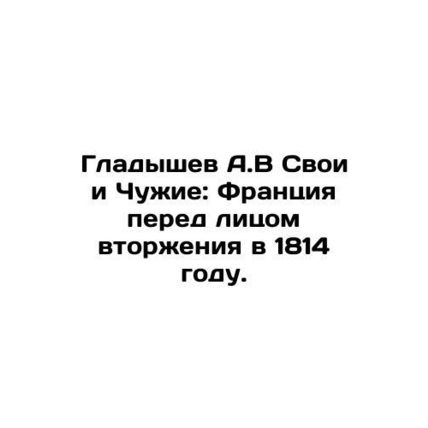 Gladyshev A.V His and Aliens: France in the Face of Invasion in 1814. In Russia