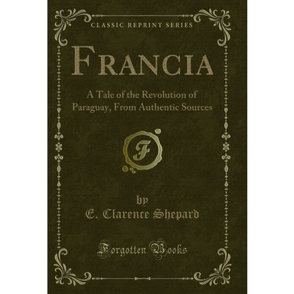 Francia: A Tale of the Revolution of Paraguay, From Authentic Sources