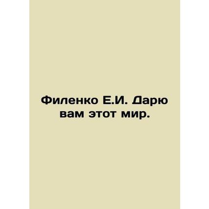 E.I. Filenko I give you this world. In Russian /Filenko E.I. Daryu vam etot mir