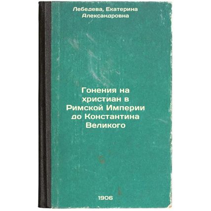 Goneniya na khristian v Rimskoy Imperii do Konstantina Velikogo. In Russian /...