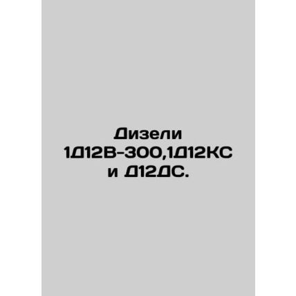 Diesels 1D12V-300,1D12KS and D12DS. In Russian /Dizeli 1D12V-300,1D12KS i D12DS