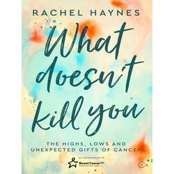 What Doesn't Kill You: The Highs, Lows And Unexpected Gifts Of Surviving Cancer