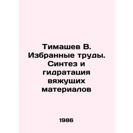 Timashev V. Selected works. Synthesis and hydration of binders In Russian /Tima
