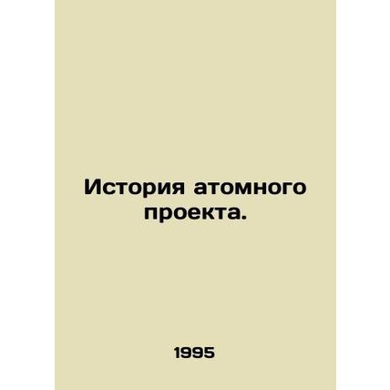 History of the nuclear project. In Russian /Istoriya atomnogo proekta.