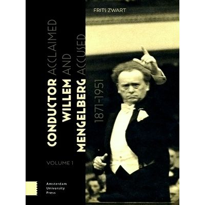 Conductor Willem Mengelberg, 1871-1951 - Acclaimed and Accused by Frits Zwart
