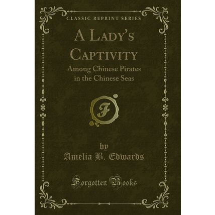 A Lady's Captivity: Among Chinese Pirates in the Chinese Seas (Classic Reprint)