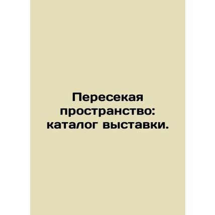 Crossing Space: Exhibition Catalogue. In Russian /Peresekaya prostranstvo: kata