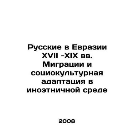 Russians in Eurasia in the 17th-19th centuries Migration and Sociocultural Adap