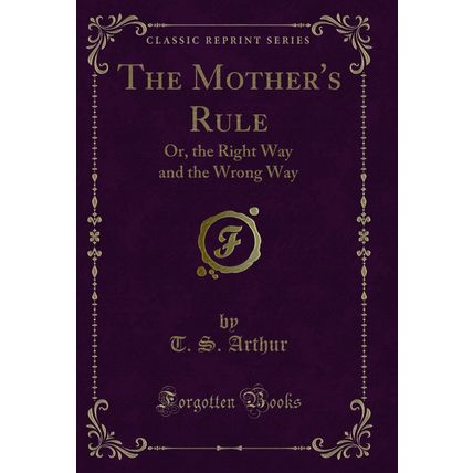 The Mother's Rule: Or, the Right Way and the Wrong Way (Classic Reprint)