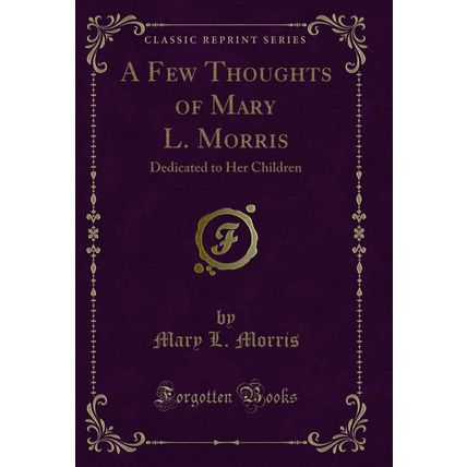 A Few Thoughts of Mary L. Morris: Dedicated to Her Children (Classic Reprint)