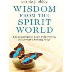 Wisdom From The Spirit World Life Teachings On Love, Forgiveness, Purpose And Fi