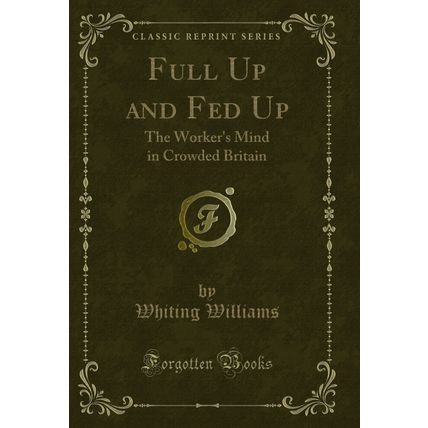 Full Up and Fed Up: The Worker's Mind in Crowded Britain (Classic Reprint)
