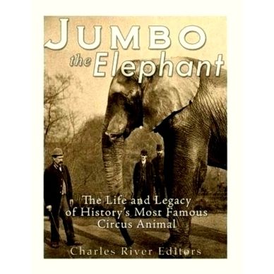Jumbo the Elephant: The Life and Legacy of History's Most Famous Circus Animal b