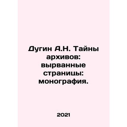 A.N. Dugin Secrets of the Archives: Pages Snatched: Monograph. In Russian /Dugi