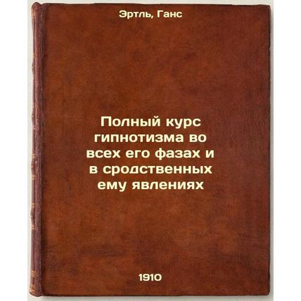 Polnyy kurs gipnotizma vo vsekh ego fazakh i v srodstvennykh emu yavleniyakh....