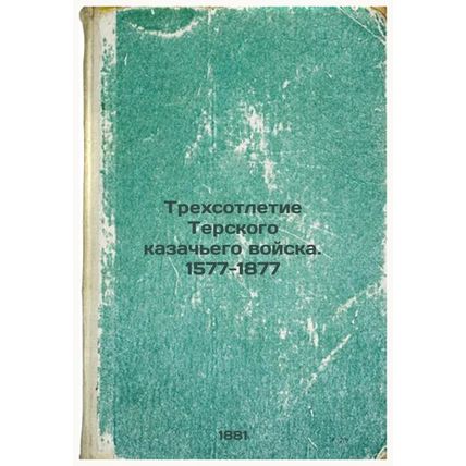 Trekhsotletie Terskogo kazach'ego voyska. 1577-1877. In Russian /The Three Ce...