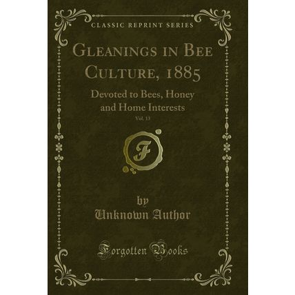 Gleanings in Bee Culture, 1885, Vol. 13: Devoted to Bees (Classic Reprint)