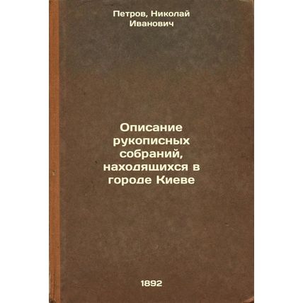 Opisanie rukopisnykh sobraniy, nakhodyashchikhsya v gorode Kieve. In Russian ...