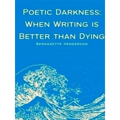 Poetic Darkness - When Writing is Better Than Dying - Bernadette Henderson