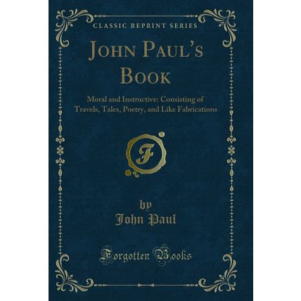 John Paul's Book: Moral and Instructive: Consisting of Travels, Tales, Poetry