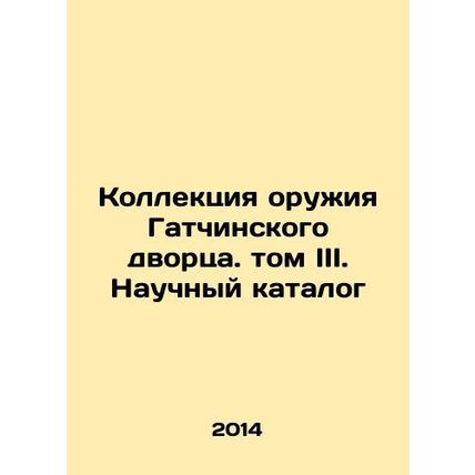 The Gatchina Palace Weapons Collection. Volume III. Scientific Catalogue In Russ
