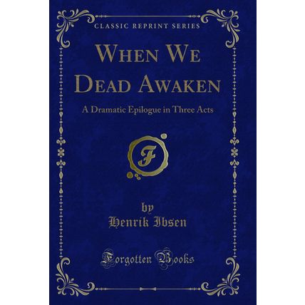 When We Dead Awaken: A Dramatic Epilogue in Three Acts (Classic Reprint)