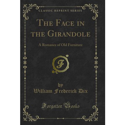 The Face in the Girandole: A Romance of Old Furniture (Classic Reprint)