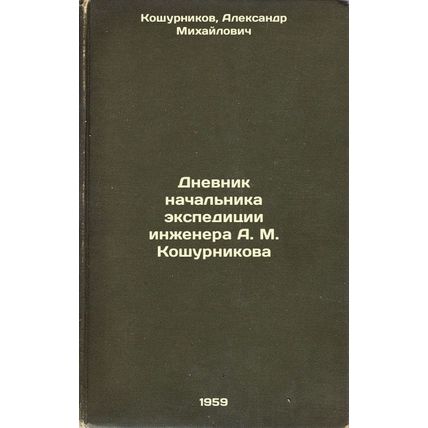 Dnevnik nachal'nika ekspeditsii inzhenera A. M. Koshurnikova. In Russian /Dia...