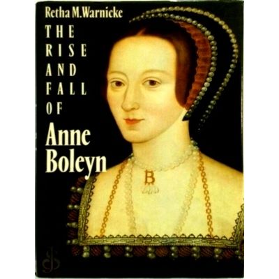 The Rise and Fall of Anne Boleyn - Family Politics at the Court of Henry Viii