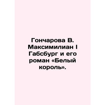 Goncharova V. Maximilian I of Habsburg and his novel The White King. In Russian