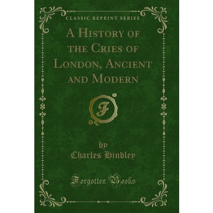 A History of the Cries of London, Ancient and Modern (Classic Reprint)