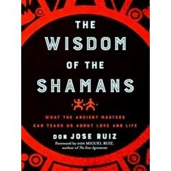 Wisdom Of The Shamans: What The Ancient Masters Can Teach Us About Love And Life
