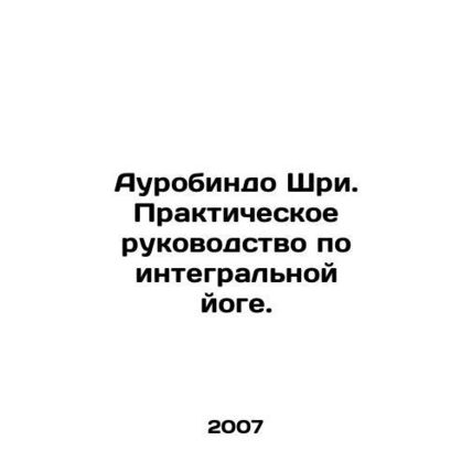 Aurobindo Sri. A Practical Guide to Integral Yoga. In Russian /Aurobindo Shri.