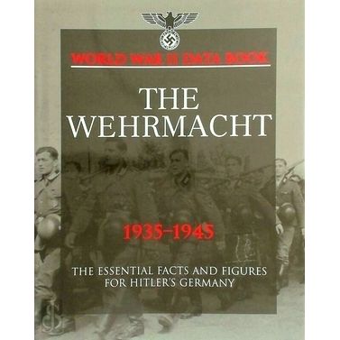 The Wehrmacht 1935-1945 - The Essential Facts and Figures for Hitler's Germany b