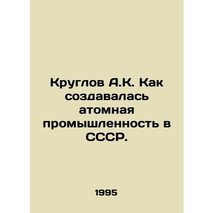 Kruglov A.K. How the nuclear industry was created in the USSR. In Russian /Krug