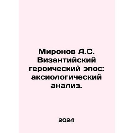 A.S. Mironovs Byzantine Heroic Epic: An Axiological Analysis. In Russian /Miro