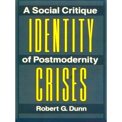 Identity Crises: a Social Critique of Postmodernity by Robert G. Dunn