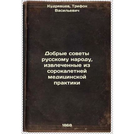 Dobrye sovety russkomu narodu, izvlechennye iz sorokaletney meditsinskoy prak...