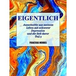 Eigentlich - Ausschnitte Aus Meinem Leben Mit Schwerer Depression Und Die Zeit D
