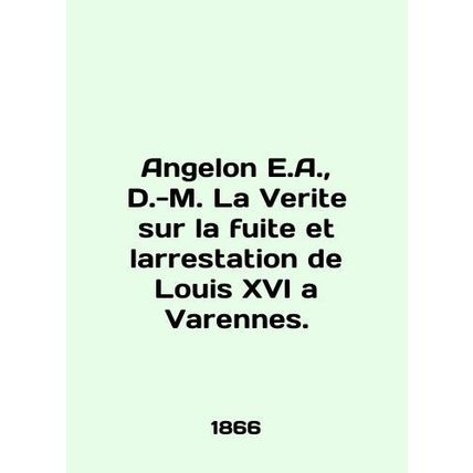 Angelon E.A., D.-M. La Verite sur la fuite et larrestation de Louis XVI a Varen