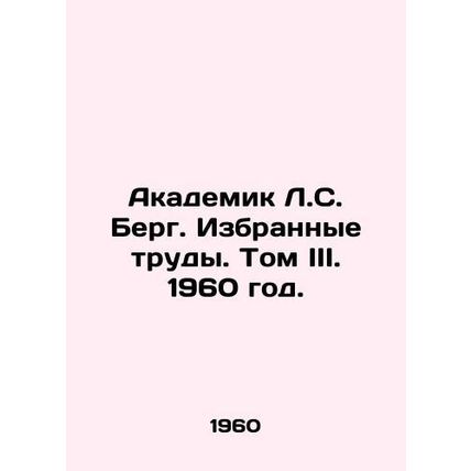 Academician L.S. Berg. Selected Works. Volume III. 1960./Akademik L.S. Berg. Iz