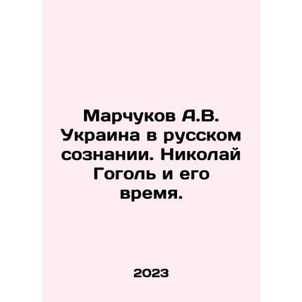 A.V. Marchukov Ukraine in Russian Consciousness. Mykola Gogol and His Time. In