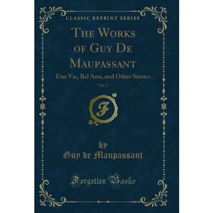 The Works of Guy De Maupassant, Vol. 3: Une Vie, Bel Ami, and Other Stories