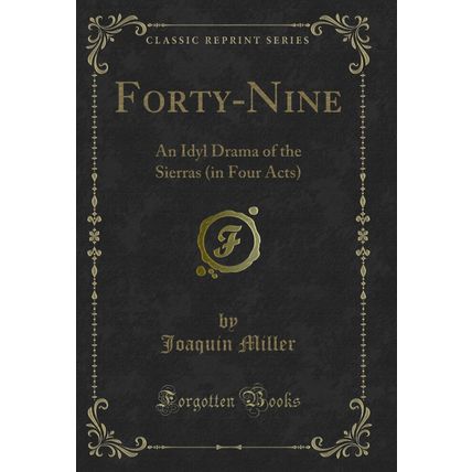 Forty-Nine: An Idyl Drama of the Sierras (in Four Acts) (Classic Reprint)